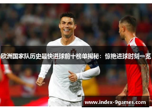欧洲国家队历史最快进球前十榜单揭秘:惊艳进球时刻一览 欧洲国家队历史最快进球前十榜单揭秘:惊艳进球时刻一览