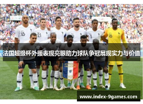 法国超级杯外援表现亮眼助力球队争冠展现实力与价值