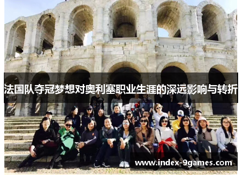 法国队夺冠梦想对奥利塞职业生涯的深远影响与转折