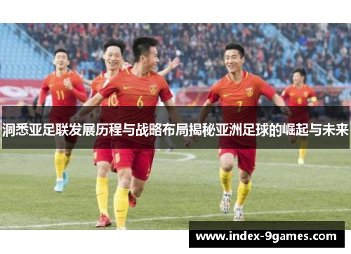 洞悉亚足联发展历程与战略布局揭秘亚洲足球的崛起与未来 洞悉亚足联发展历程与战略布局揭秘亚洲足球的崛起与未来