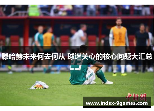 滕哈赫未来何去何从 球迷关心的核心问题大汇总