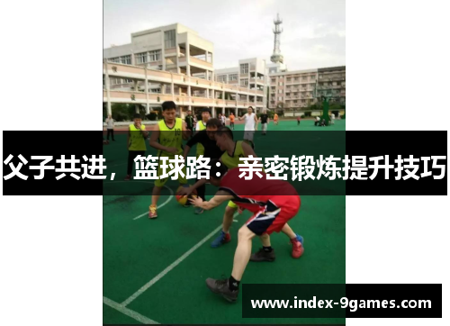 父子共进，篮球路：亲密锻炼提升技巧