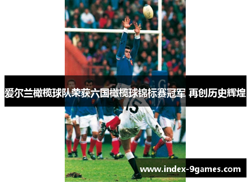 爱尔兰橄榄球队荣获六国橄榄球锦标赛冠军 再创历史辉煌