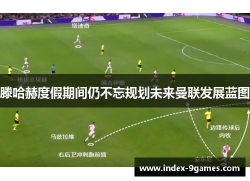 滕哈赫度假期间仍不忘规划未来曼联发展蓝图