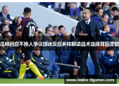 瓜帅回应不换人争议球迷反应多样解读战术选择背后逻辑