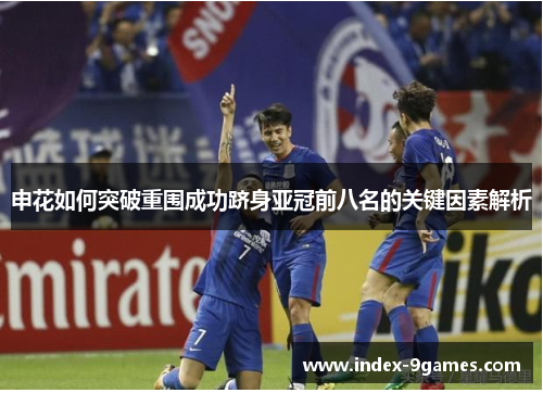 申花如何突破重围成功跻身亚冠前八名的关键因素解析