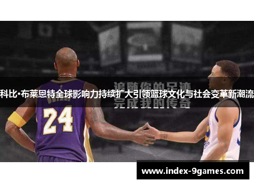 科比·布莱恩特全球影响力持续扩大引领篮球文化与社会变革新潮流