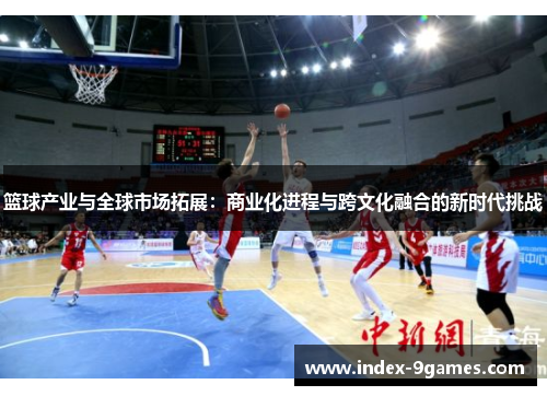 篮球产业与全球市场拓展：商业化进程与跨文化融合的新时代挑战
