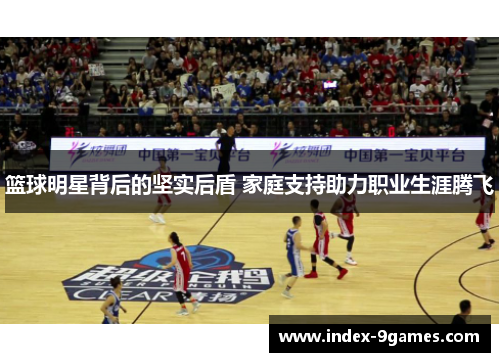 篮球明星背后的坚实后盾 家庭支持助力职业生涯腾飞