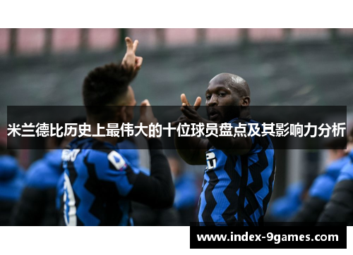 米兰德比历史上最伟大的十位球员盘点及其影响力分析
