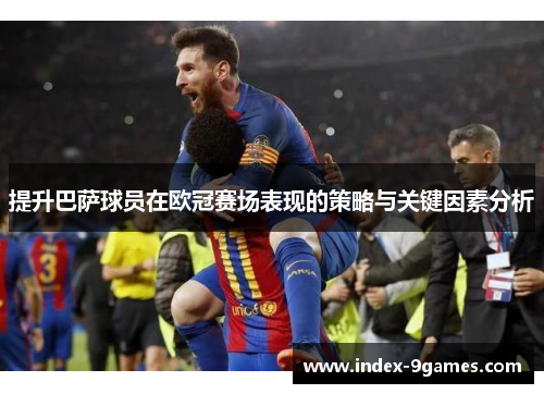 提升巴萨球员在欧冠赛场表现的策略与关键因素分析